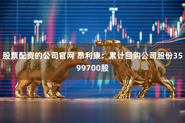 股票配资的公司官网 昂利康：累计回购公司股份3599700股