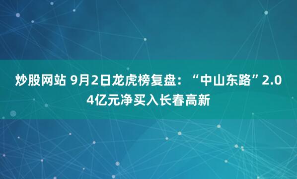 炒股网站 9月2日龙虎榜复盘：“中山东路”2.04亿元净买入长春高新