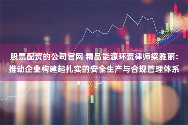 股票配资的公司官网 精品能源环资律师梁雅丽:推动企业构建起扎实的安全生产与合规管理体系