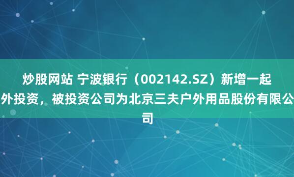 炒股网站 宁波银行（002142.SZ）新增一起对外投资，被投资公司为北京三夫户外用品股份有限公司