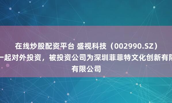 在线炒股配资平台 盛视科技(002990.SZ)新增一起对外投资,被投资公司为深圳菲菲特文化创新有限公司