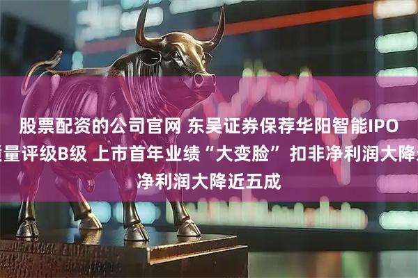 股票配资的公司官网 东吴证券保荐华阳智能IPO项目质量评级B级 上市首年业绩“大变脸” 扣非净利润大降近五成