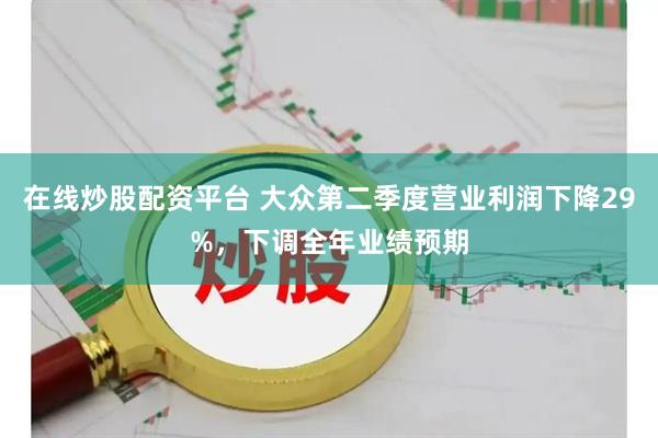 在线炒股配资平台 大众第二季度营业利润下降29%，下调全年业绩预期