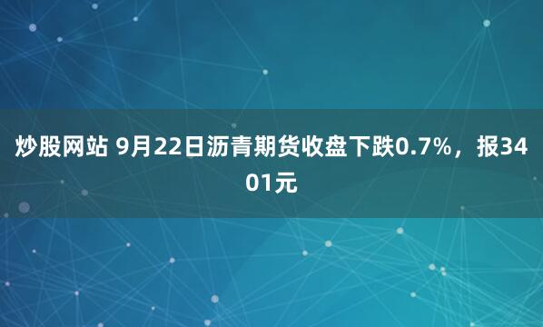炒股网站 9月22日沥青期货收盘下跌0.7%，报3401元