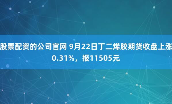 股票配资的公司官网 9月22日丁二烯胶期货收盘上涨0.31%,报11505元