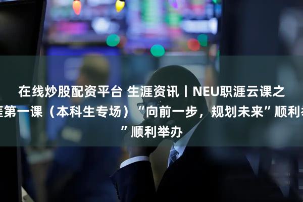 在线炒股配资平台 生涯资讯丨NEU职涯云课之生涯第一课（本科生专场）“向前一步，规划未来”顺利举办