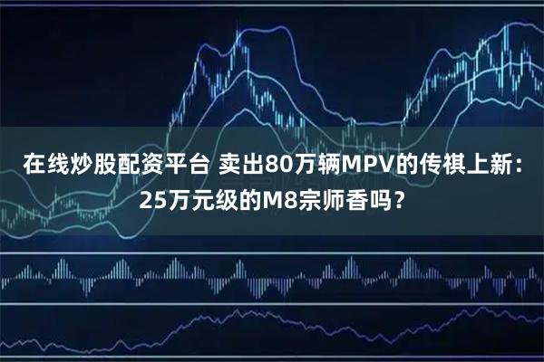 在线炒股配资平台 卖出80万辆MPV的传祺上新:25万元级的M8宗师香吗?