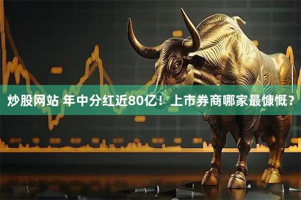 炒股网站 年中分红近80亿!上市券商哪家最慷慨?