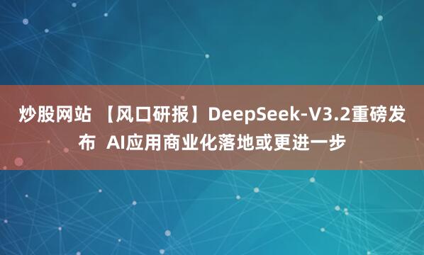 炒股网站 【风口研报】DeepSeek-V3.2重磅发布 AI应用商业化落地或更进一步