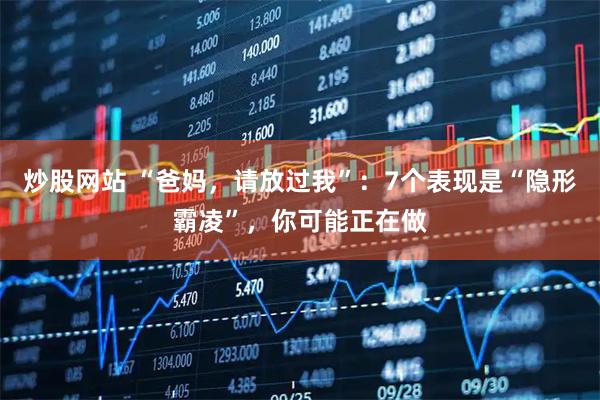 炒股网站 “爸妈,请放过我”:7个表现是“隐形霸凌”,你可能正在做
