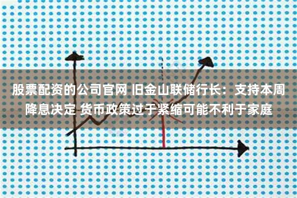 股票配资的公司官网 旧金山联储行长:支持本周降息决定 货币政策过于紧缩可能不利于家庭