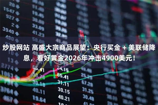 炒股网站 高盛大宗商品展望：央行买金 + 美联储降息，看好黄金2026年冲击4900美元！