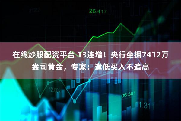 在线炒股配资平台 13连增！央行坐拥7412万盎司黄金，专家：逢低买入不追高