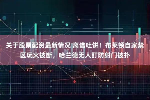 关于股票配资最新情况 离谱吐饼！布莱顿自家禁区玩火被断，哈兰德无人盯防射门被扑