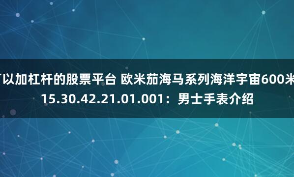 可以加杠杆的股票平台 欧米茄海马系列海洋宇宙600米215.30.42.21.01.001：男士手表介绍