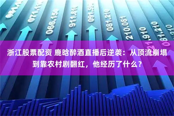 浙江股票配资 鹿晗醉酒直播后逆袭：从顶流崩塌到靠农村剧翻红，他经历了什么？