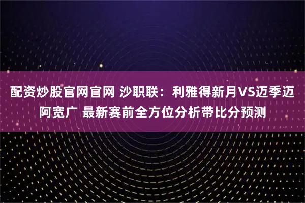 配资炒股官网官网 沙职联：利雅得新月VS迈季迈阿宽广 最新赛前全方位分析带比分预测