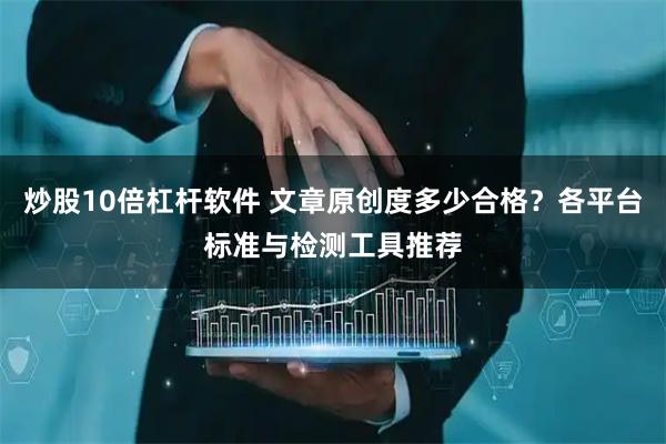 炒股10倍杠杆软件 文章原创度多少合格？各平台标准与检测工具推荐
