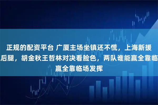 正规的配资平台 广厦主场坐镇还不慌，上海新援磨合拖后腿，胡金秋王哲林对决看脸色，两队谁能赢全靠临场发挥