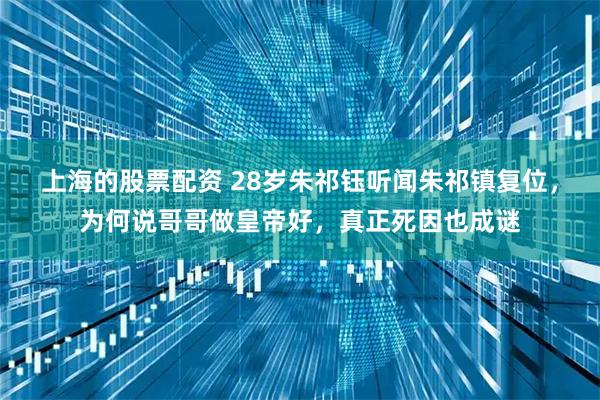 上海的股票配资 28岁朱祁钰听闻朱祁镇复位，为何说哥哥做皇帝好，真正死因也成谜