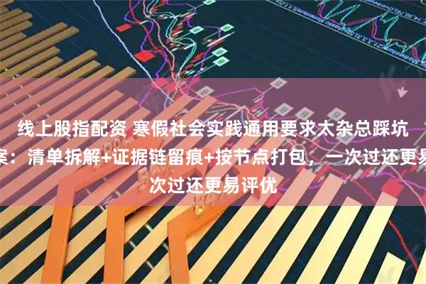 线上股指配资 寒假社会实践通用要求太杂总踩坑？答案：清单拆解+证据链留痕+按节点打包，一次过还更易评优
