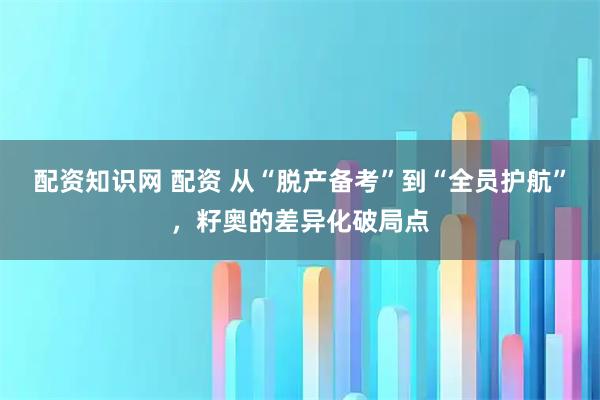 配资知识网 配资 从“脱产备考”到“全员护航”，籽奥的差异化破局点