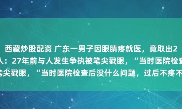 西藏炒股配资 广东一男子因眼睛疼就医，竟取出2.5厘米圆珠笔头！当事人：27年前与人发生争执被笔尖戳眼，“当时医院检查后没什么问题，过后不疼不痒”