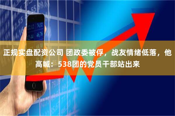 正规实盘配资公司 团政委被俘，战友情绪低落，他高喊：538团的党员干部站出来