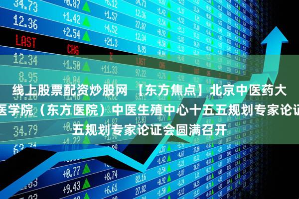 线上股票配资炒股网 【东方焦点】北京中医药大学第二临床医学院（东方医院）中医生殖中心十五五规划专家论证会圆满召开