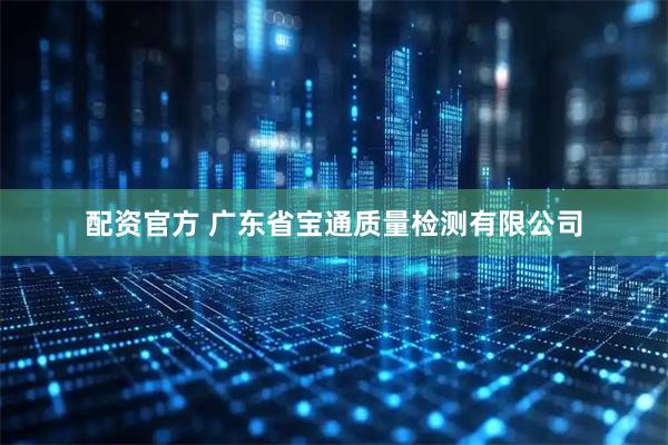配资官方 广东省宝通质量检测有限公司