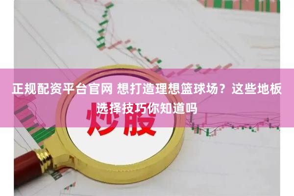 正规配资平台官网 想打造理想篮球场？这些地板选择技巧你知道吗