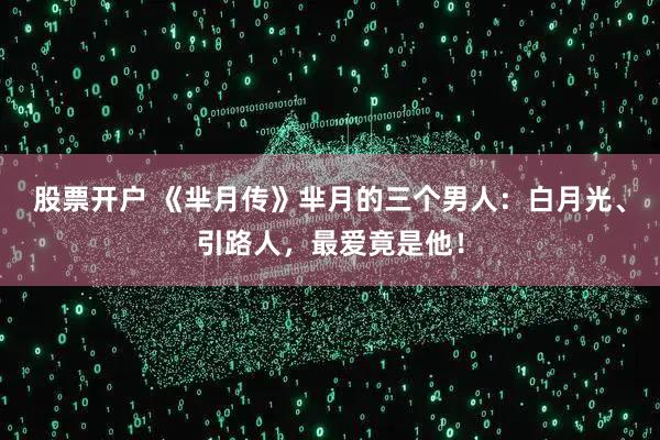 股票开户 《芈月传》芈月的三个男人：白月光、引路人，最爱竟是他！