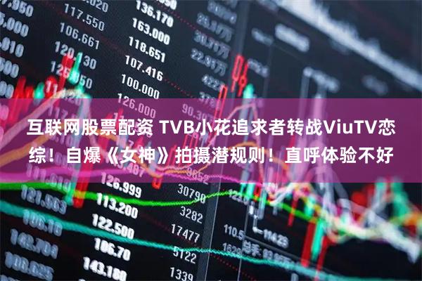 互联网股票配资 TVB小花追求者转战ViuTV恋综!自爆《女神》拍摄潜规则!直呼体验不好