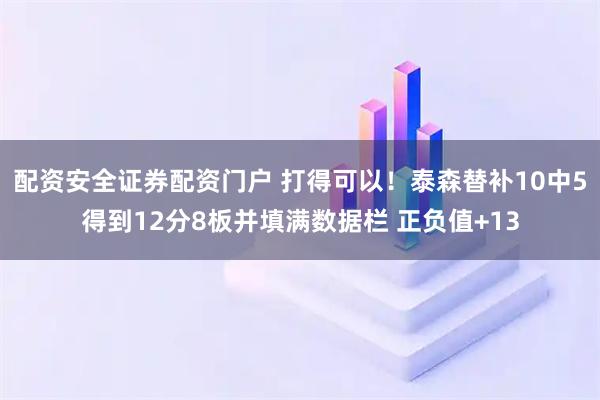配资安全证券配资门户 打得可以！泰森替补10中5得到12分8板并填满数据栏 正负值+13