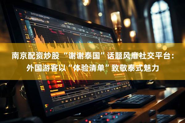 南京配资炒股 “谢谢泰国”话题风靡社交平台:外国游客以“体验清单”致敬泰式魅力