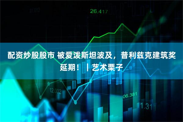 配资炒股股市 被爱泼斯坦波及，普利兹克建筑奖延期！｜艺术栗子
