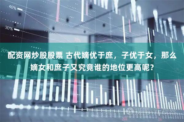 配资网炒股股票 古代嫡优于庶，子优于女，那么嫡女和庶子又究竟谁的地位更高呢？