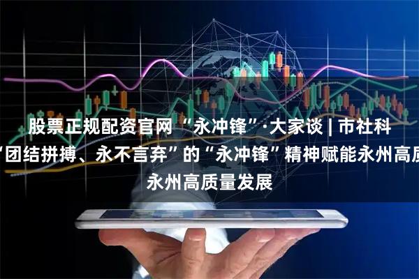 股票正规配资官网 “永冲锋”·大家谈 | 市社科联:以“团结拼搏、永不言弃”的“永冲锋”精神赋能永州高质量发展