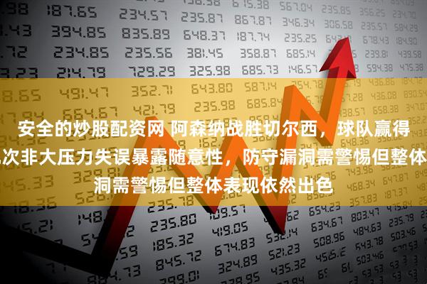 安全的炒股配资网 阿森纳战胜切尔西,球队赢得磕磕绊绊,几次非大压力失误暴露随意性,防守漏洞需警惕但整体表现依然出色