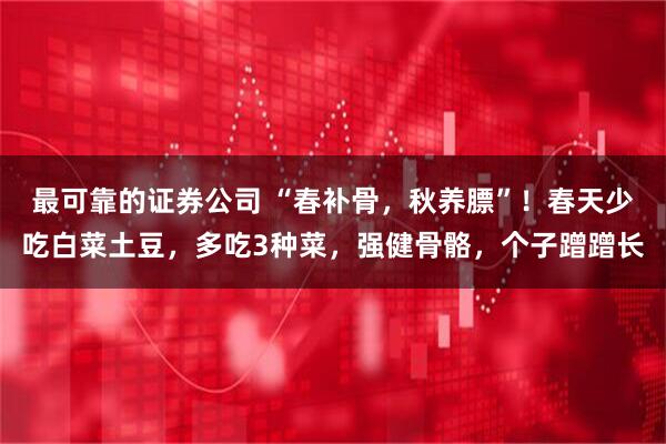最可靠的证券公司 “春补骨,秋养膘”!春天少吃白菜土豆,多吃3种菜,强健骨骼,个子蹭蹭长