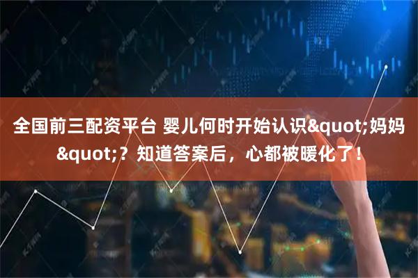 全国前三配资平台 婴儿何时开始认识"妈妈"?知道答案后,心都被暖化了!