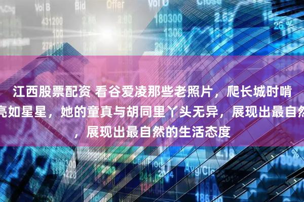 江西股票配资 看谷爱凌那些老照片,爬长城时啃糖葫芦眼睛亮如星星,她的童真与胡同里丫头无异,展现出最自然的生活态度