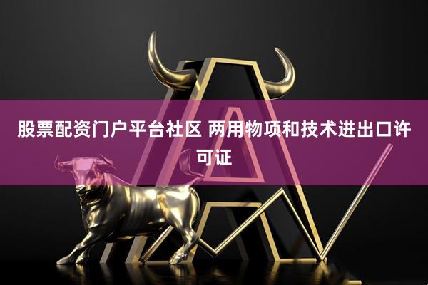 股票配资门户平台社区 两用物项和技术进出口许可证
