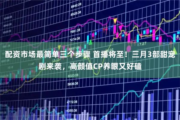 配资市场最简单三个步骤 首播将至!三月3部甜宠剧来袭,高颜值CP养眼又好磕