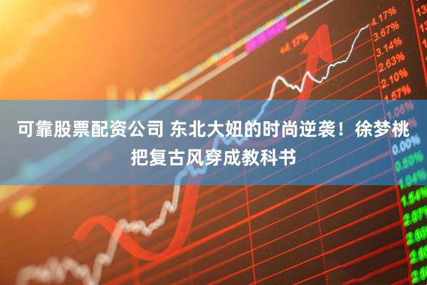 可靠股票配资公司 东北大妞的时尚逆袭！徐梦桃把复古风穿成教科书