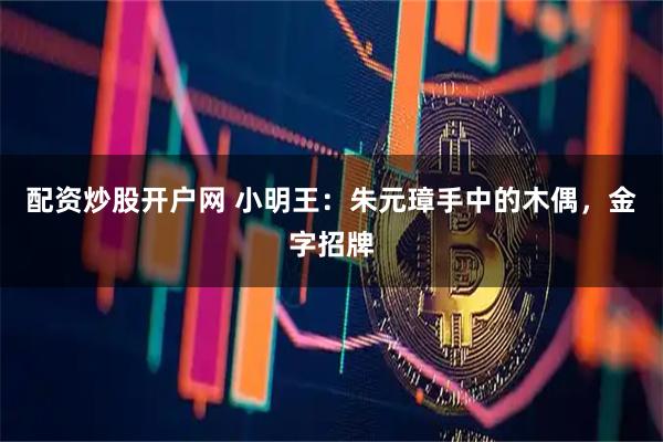 配资炒股开户网 小明王：朱元璋手中的木偶，金字招牌