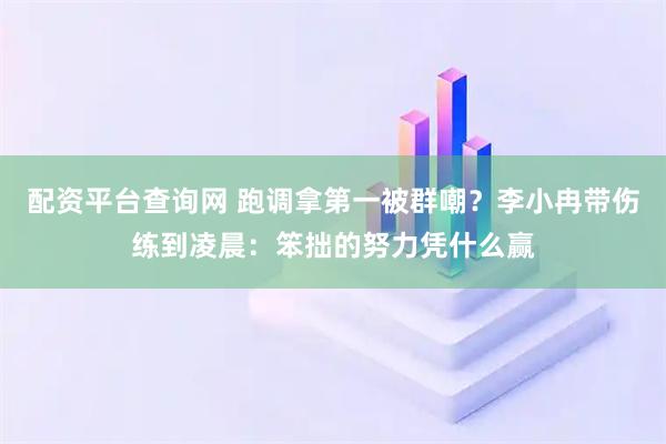 配资平台查询网 跑调拿第一被群嘲？李小冉带伤练到凌晨：笨拙的努力凭什么赢