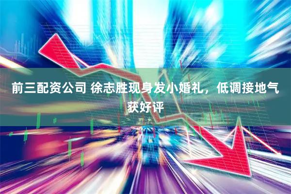前三配资公司 徐志胜现身发小婚礼，低调接地气获好评