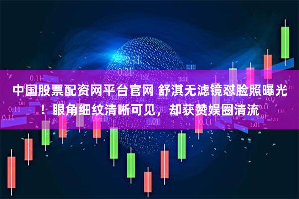 中国股票配资网平台官网 舒淇无滤镜怼脸照曝光！眼角细纹清晰可见，却获赞娱圈清流