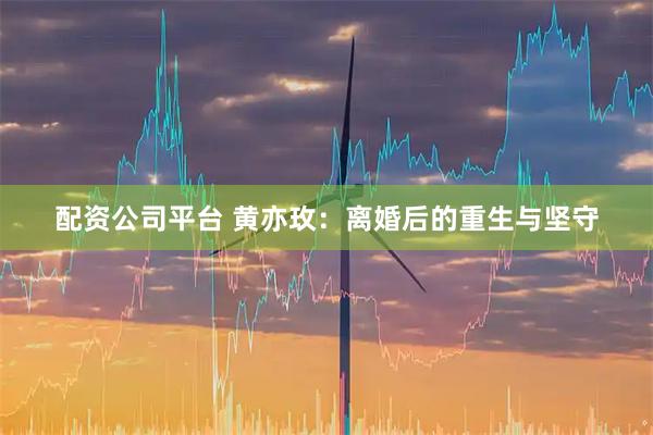 配资公司平台 黄亦玫：离婚后的重生与坚守